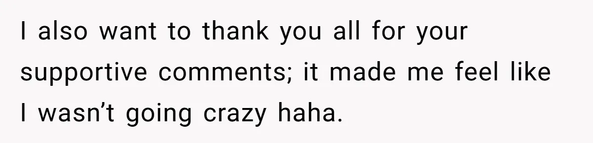 I also want to thank you all for your supportive comments; it made me feel like I wasn’t going crazy haha.