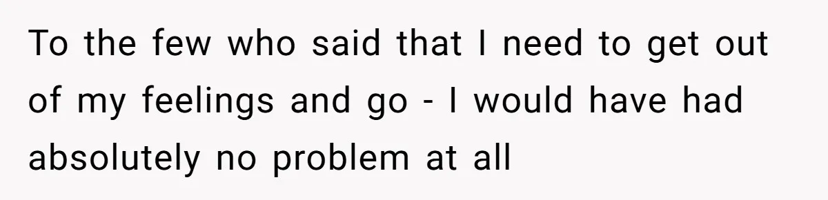 To the few who said that I need to get out of my feelings and go - I would have had absolutely no problem at all