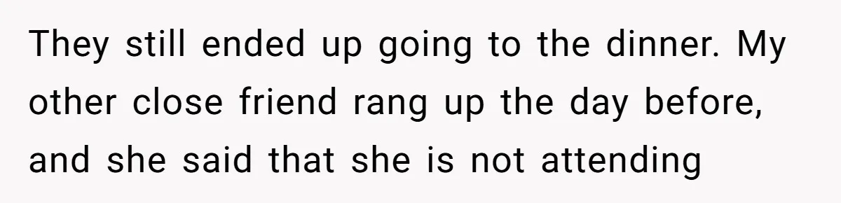 They still ended up going to the dinner. My other close friend rang up the day before, and she said that she is not attending