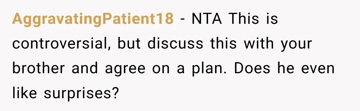 AggravatingPatient18 − NTA This is controversial, but discuss this with your brother and agree on a plan. Does he even like surprises?