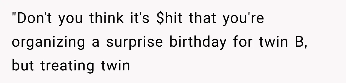 "Don't you think it's $hit that you're organizing a surprise birthday for twin B, but treating twin