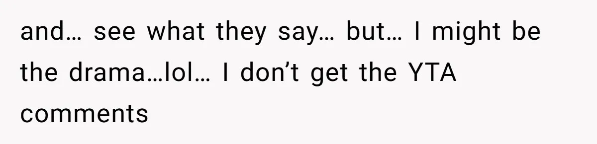 and… see what they say… but… I might be the drama…lol… I don’t get the YTA comments