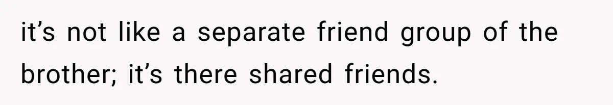 it’s not like a separate friend group of the brother; it’s there shared friends.