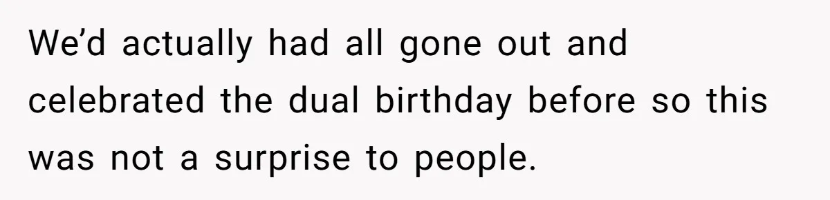 We’d actually had all gone out and celebrated the dual birthday before so this was not a surprise to people.