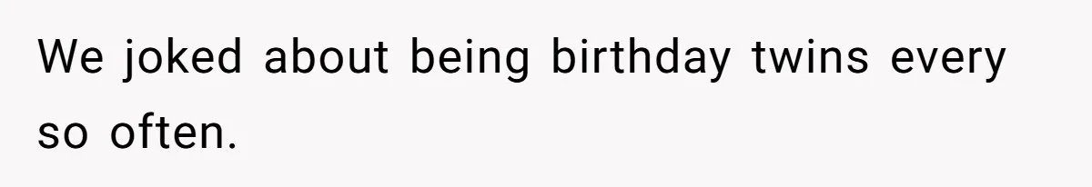 We joked about being birthday twins every so often.