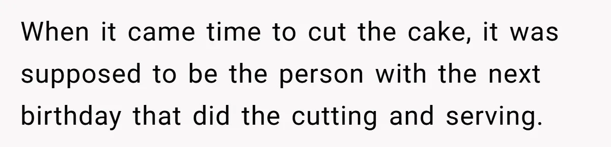 When it came time to cut the cake, it was supposed to be the person with the next birthday that did the cutting and serving.