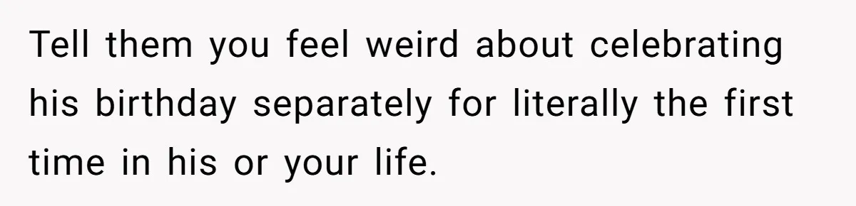 Tell them you feel weird about celebrating his birthday separately for literally the first time in his or your life.