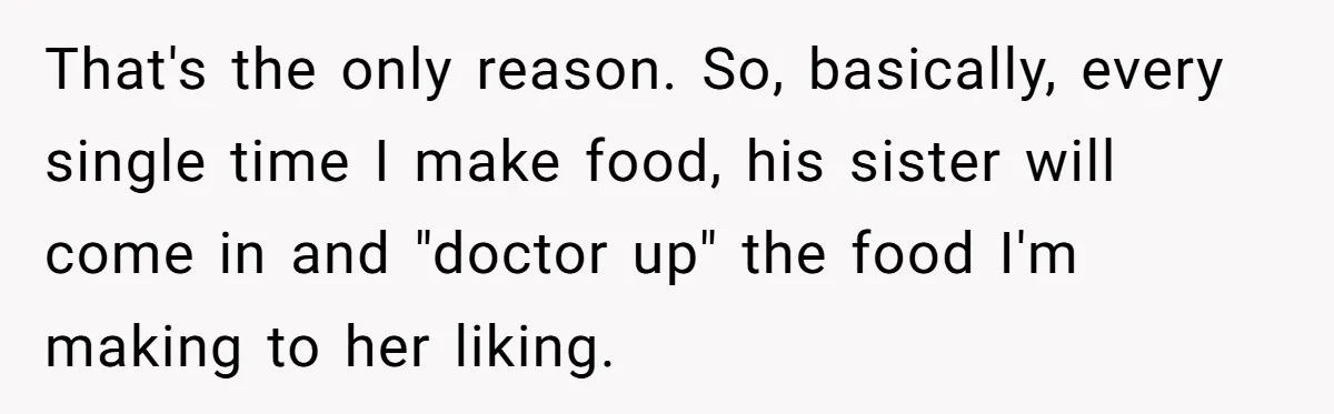 That's the only reason. So, basically, every single time I make food, his sister will come in and "doctor up" the food I'm making to her liking.