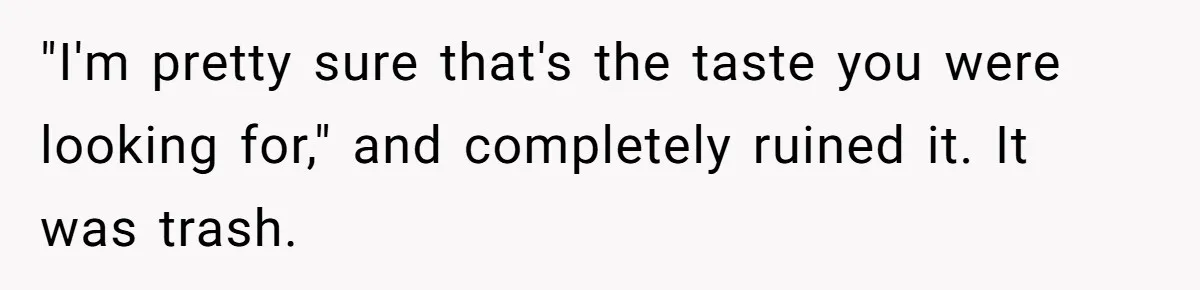 "I'm pretty sure that's the taste you were looking for," and completely ruined it. It was trash.