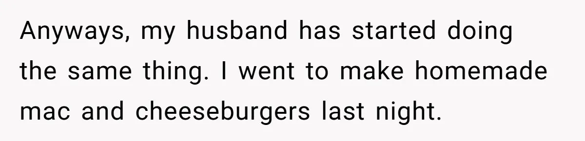 Anyways, my husband has started doing the same thing. I went to make homemade mac and cheeseburgers last night.