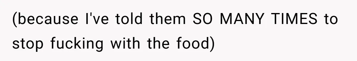 (because I've told them SO MANY TIMES to stop fucking with the food)