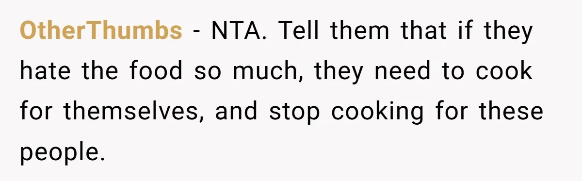 OtherThumbs − NTA. Tell them that if they hate the food so much, they need to cook for themselves, and stop cooking for these people.