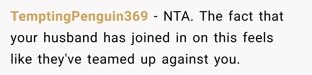TemptingPenguin369 − NTA. The fact that your husband has joined in on this feels like they've teamed up against you.