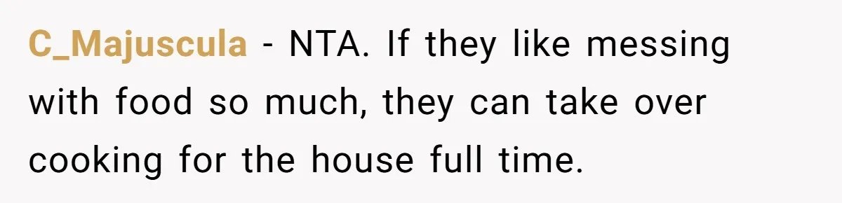 C_Majuscula − NTA. If they like messing with food so much, they can take over cooking for the house full time.