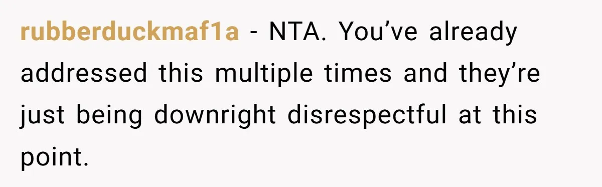 rubberduckmaf1a − NTA. You’ve already addressed this multiple times and they’re just being downright disrespectful at this point.