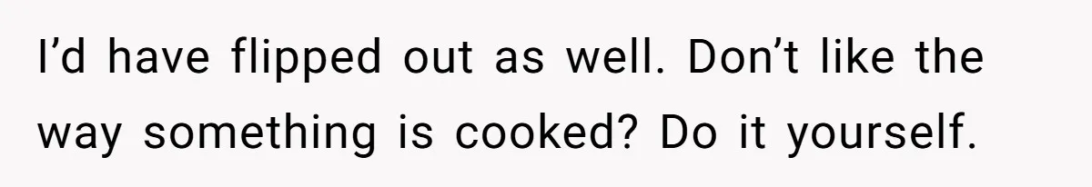 I’d have flipped out as well. Don’t like the way something is cooked? Do it yourself.