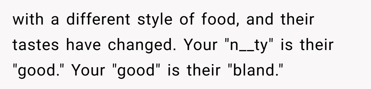 with a different style of food, and their tastes have changed. Your "n__ty" is their "good." Your "good" is their "bland."