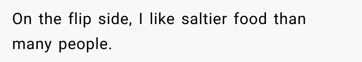 On the flip side, I like saltier food than many people.