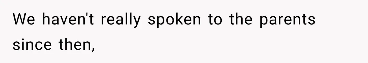 We haven't really spoken to the parents since then,