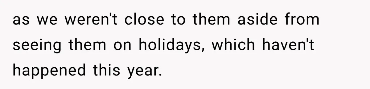 as we weren't close to them aside from seeing them on holidays, which haven't happened this year.