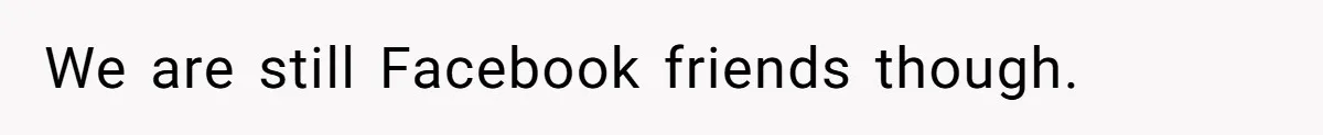 We are still Facebook friends though.