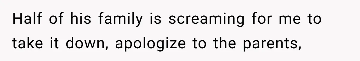 Half of his family is screaming for me to take it down, apologize to the parents,