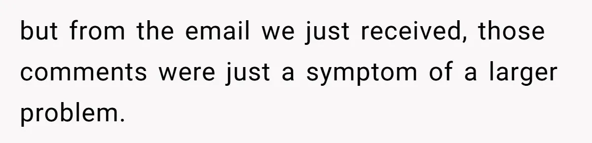but from the email we just received, those comments were just a symptom of a larger problem.