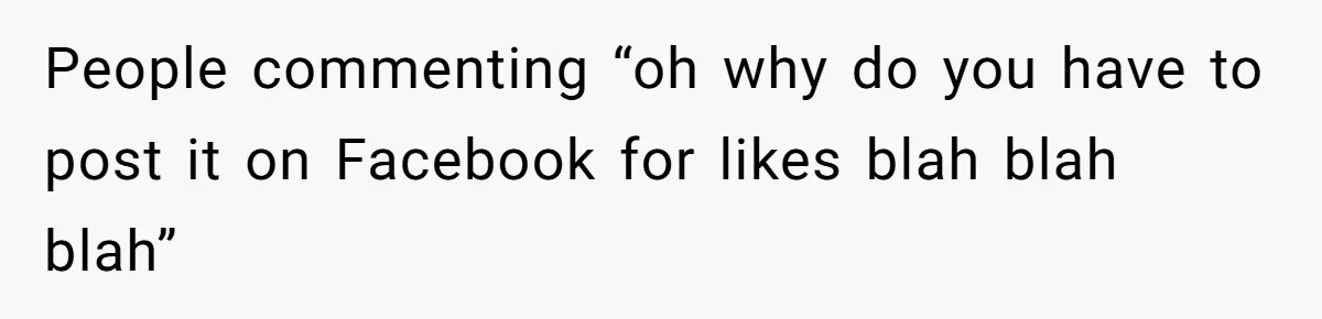 People commenting “oh why do you have to post it on Facebook for likes blah blah blah”