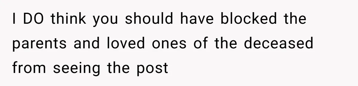 I DO think you should have blocked the parents and loved ones of the deceased from seeing the post