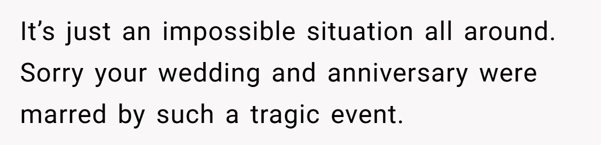 It’s just an impossible situation all around. Sorry your wedding and anniversary were marred by such a tragic event.