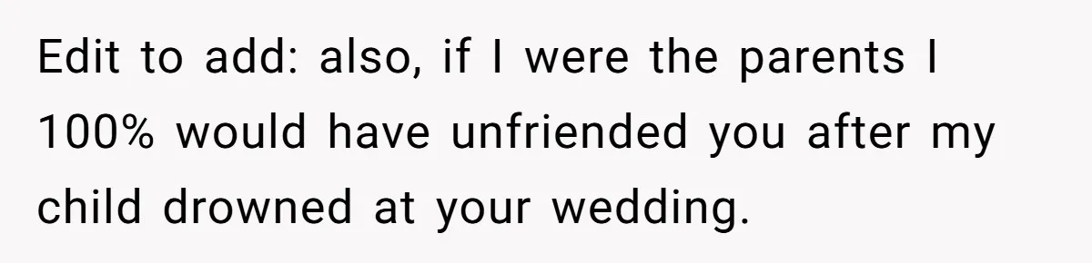 Edit to add: also, if I were the parents I 100% would have unfriended you after my child drowned at your wedding.