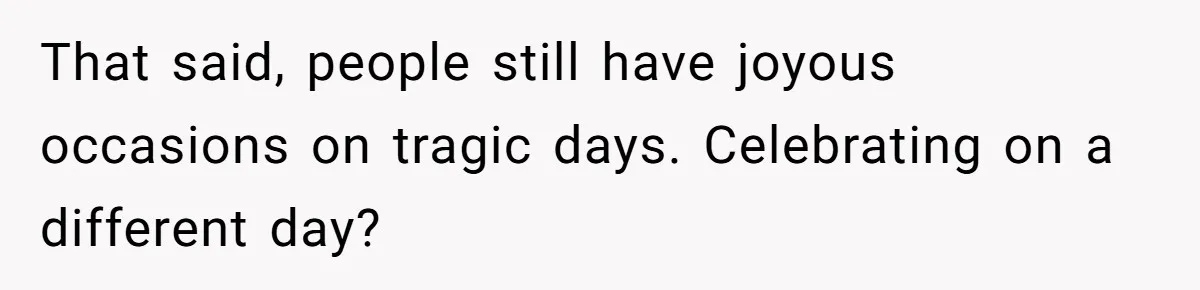 That said, people still have joyous occasions on tragic days. Celebrating on a different day?