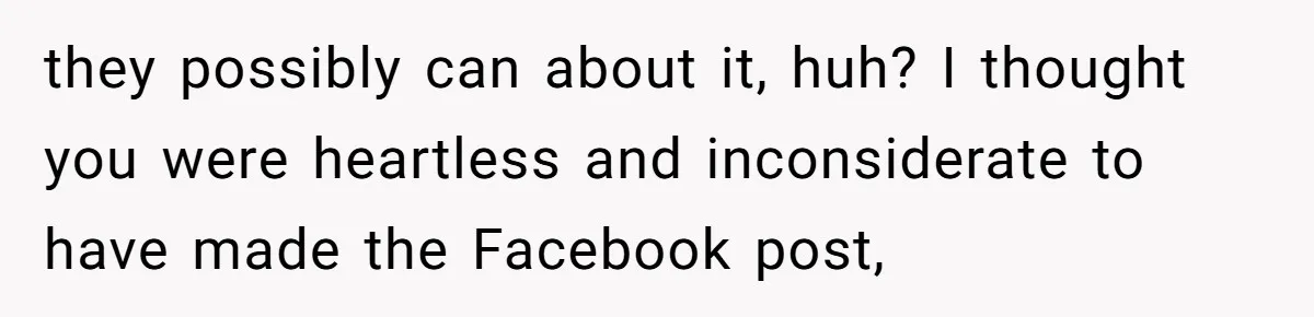 they possibly can about it, huh? I thought you were heartless and inconsiderate to have made the Facebook post,