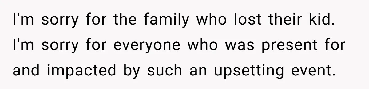 I'm sorry for the family who lost their kid. I'm sorry for everyone who was present for and impacted by such an upsetting event.