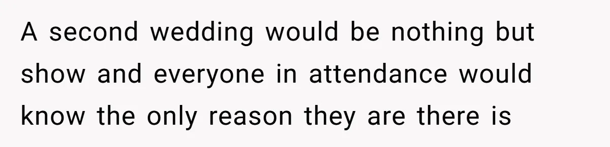 A second wedding would be nothing but show and everyone in attendance would know the only reason they are there is
