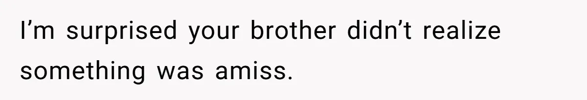 I’m surprised your brother didn’t realize something was amiss.