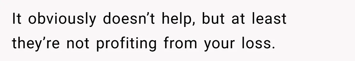 It obviously doesn’t help, but at least they’re not profiting from your loss.