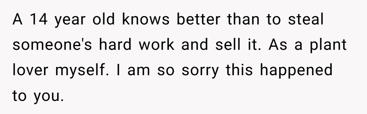 A 14 year old knows better than to steal someone's hard work and sell it. As a plant lover myself. I am so sorry this happened to you.