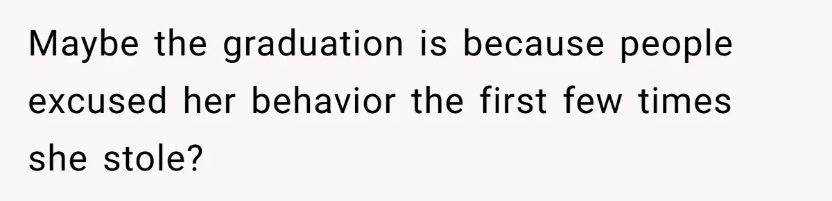 Maybe the graduation is because people excused her behavior the first few times she stole?