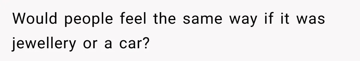 Would people feel the same way if it was jewellery or a car?