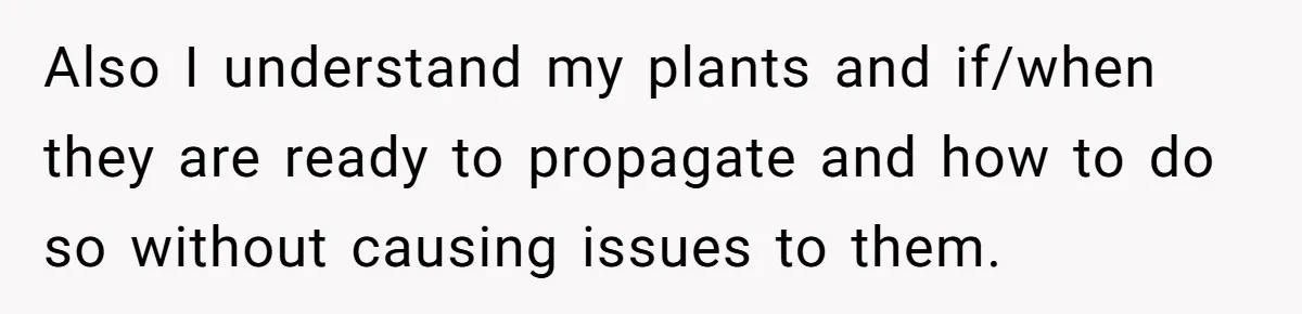 Also I understand my plants and if/when they are ready to propagate and how to do so without causing issues to them.