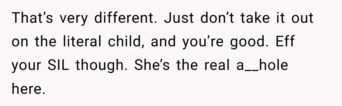 That’s very different. Just don’t take it out on the literal child, and you’re good. Eff your SIL though. She’s the real a__hole here.