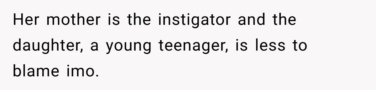 Her mother is the instigator and the daughter, a young teenager, is less to blame imo.