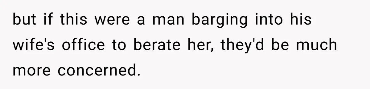 Man Watches In Silence As Security Escorts His Wife Out Of His Workplace but if this were a man barging into his wife's office to berate her, they'd be much more concerned.