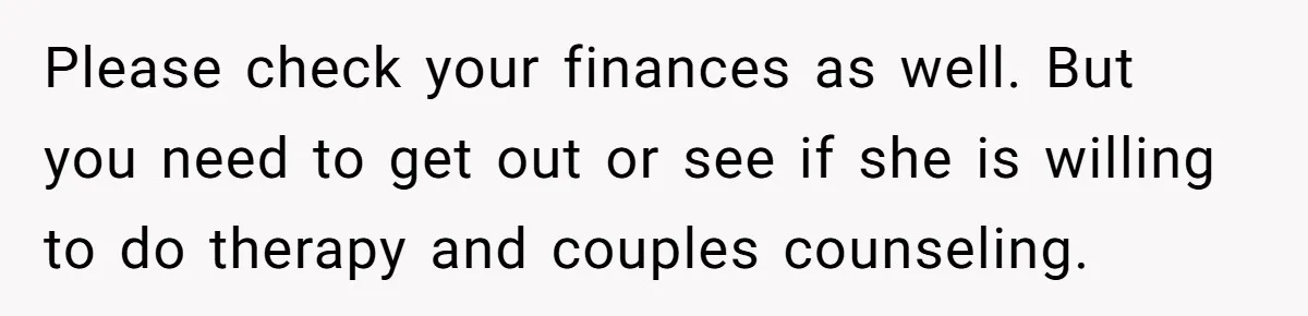 Man Watches In Silence As Security Escorts His Wife Out Of His Workplace Please check your finances as well. But you need to get out or see if she is willing to do therapy and couples counseling.