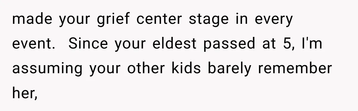 Mom Calls Out Daughter For “Selfish” Wedding After Years Of Shared Grief made your grief center stage in every event. Since your eldest passed at 5, I'm assuming your other kids barely remember her,
