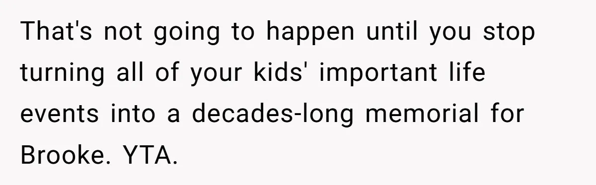 Mom Calls Out Daughter For “Selfish” Wedding After Years Of Shared Grief That's not going to happen until you stop turning all of your kids' important life events into a decades-long memorial for Brooke. YTA.