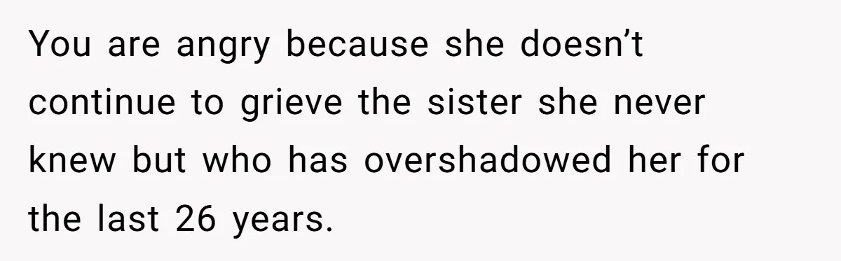 Mom Calls Out Daughter For “Selfish” Wedding After Years Of Shared Grief You are angry because she doesn’t continue to grieve the sister she never knew but who has overshadowed her for the last 26 years.