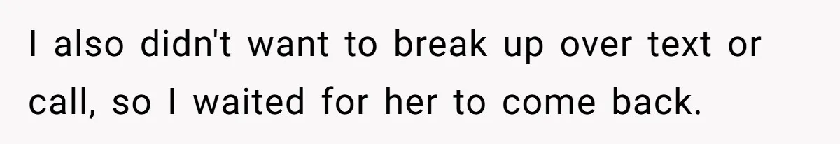 Man Can’t Believe Girlfriend Traveled With Ex Hookup, Ends Relationship Quietly I also didn't want to break up over text or call, so I waited for her to come back.