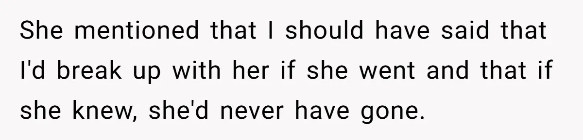 Man Can’t Believe Girlfriend Traveled With Ex Hookup, Ends Relationship Quietly She mentioned that I should have said that I'd break up with her if she went and that if she knew, she'd never have gone.